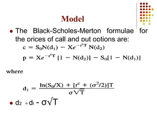  The Black-Scholes-Merton formulae for
the prices of call and put options are:
 d2 = dl - σ√T
Model
 