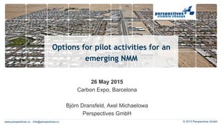 www.perspectives.cc · info@perspectives.cc © 2015 Perspectives GmbH
Options for pilot activities for an
emerging NMM
26 May 2015
Carbon Expo, Barcelona
Björn Dransfeld, Axel Michaelowa
Perspectives GmbH
 