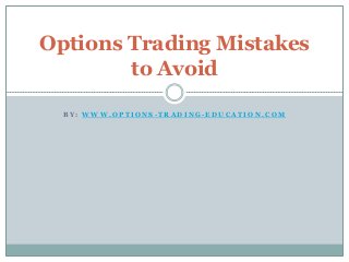 Options Trading Mistakes 
to Avoid 
BY: WWW.OP T IONS -TRADING-EDUCAT ION.COM 
 