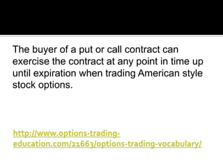 The buyer of a put or call contract can
exercise the contract at any point in time up
until expiration when trading American style
stock options.

 