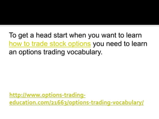 To get a head start when you want to learn
how to trade stock options you need to learn
an options trading vocabulary.

 