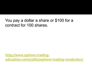 You pay a dollar a share or $100 for a
contract for 100 shares.

 