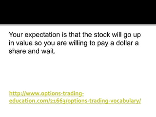 Your expectation is that the stock will go up
in value so you are willing to pay a dollar a
share and wait.

 