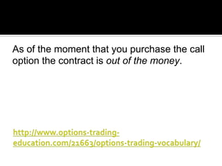 As of the moment that you purchase the call
option the contract is out of the money.

 