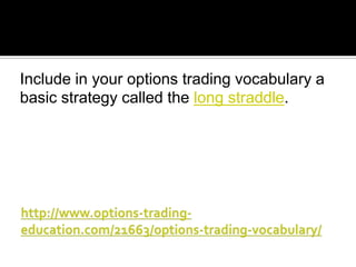 Include in your options trading vocabulary a
basic strategy called the long straddle.

 