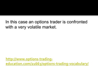 In this case an options trader is confronted
with a very volatile market.

 