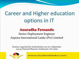 Career and Higher education options in IT  Anuradha Fernando Senior Deployment Engineer Aepona International Lanka (Pvt) Limited Seminar organized by studentlanka.com on 7 Septmeber 2010 @ National Museum Auditorium, Sri Lanka 