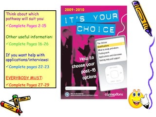 Think about which pathway will suit you: Complete Pages 2-15 Other useful information: Complete Pages 16-26 If you want help with applications/interviews: Complete pages 22-23 EVERYBODY MUST : Complete Pages 27-29 