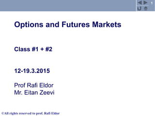 1
©All rights reserved to prof. Rafi Eldor
Options and Futures Markets
Class #1 + #2
12-19.3.2015
Prof Rafi Eldor
Mr. Eitan Zeevi
 