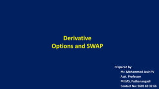 Derivative
Options and SWAP
Prepared by:
Mr. Mohammed Jasir PV
Asst. Professor
MIIMS, Puthanangadi
Contact No: 9605 69 32 66
 