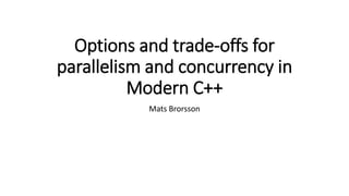 Options and trade-offs for
parallelism and concurrency in
Modern C++
Mats Brorsson
 