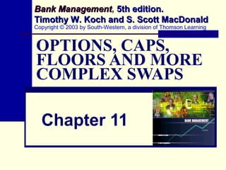 Bank Management, 5th edition.
     Management
Timothy W. Koch and S. Scott MacDonald
Copyright © 2003 by South-Western, a division of Thomson Learning


OPTIONS, CAPS,
FLOORS AND MORE
COMPLEX SWAPS

  Chapter 11
 