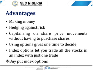 Advantages
• Making money
• Hedging against risk
• Capitalising on share price movements
without having to purchase shares
• Using options gives one time to decide
• Index options let you trade all the stocks in
an index with just one trade
Buy put index options
 