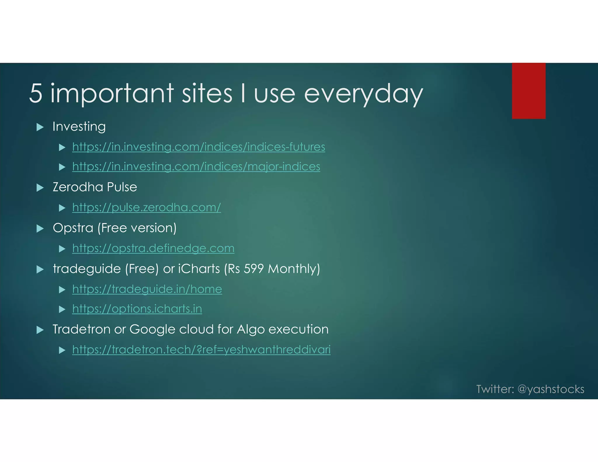 Twitter: @yashstocks
5 important sites I use everyday
 Investing
 https://in.investing.com/indices/indices-futures
 https://in.investing.com/indices/major-indices
 Zerodha Pulse
 https://pulse.zerodha.com/
 Opstra (Free version)
 https://opstra.definedge.com
 tradeguide (Free) or iCharts (Rs 599 Monthly)
 https://tradeguide.in/home
 https://options.icharts.in
 Tradetron or Google cloud for Algo execution
 https://tradetron.tech/?ref=yeshwanthreddivari
 
