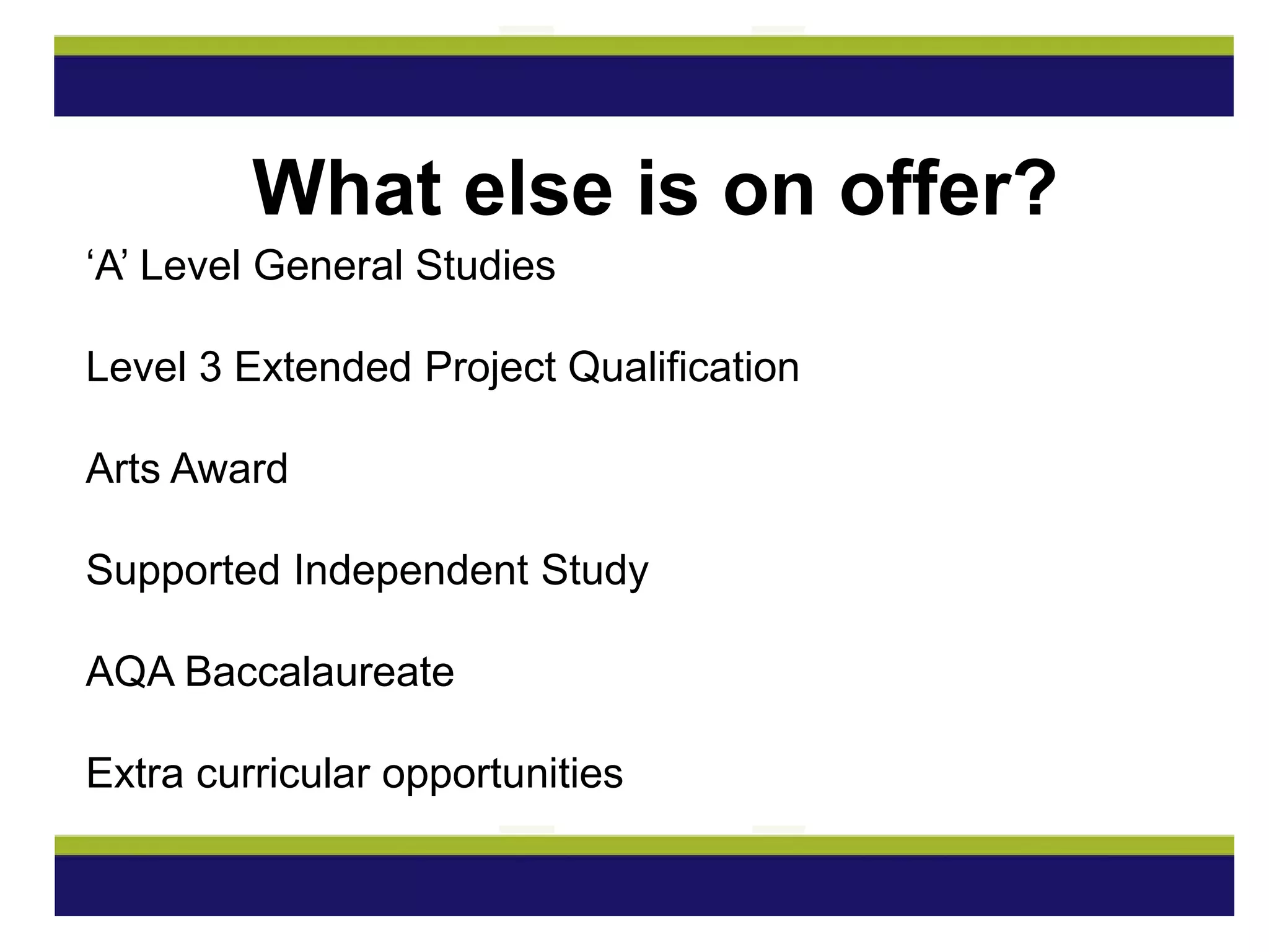 ‘A’ Level General Studies
Level 3 Extended Project Qualification
Arts Award
Supported Independent Study
AQA Baccalaureate
Extra curricular opportunities
What else is on offer?
 
