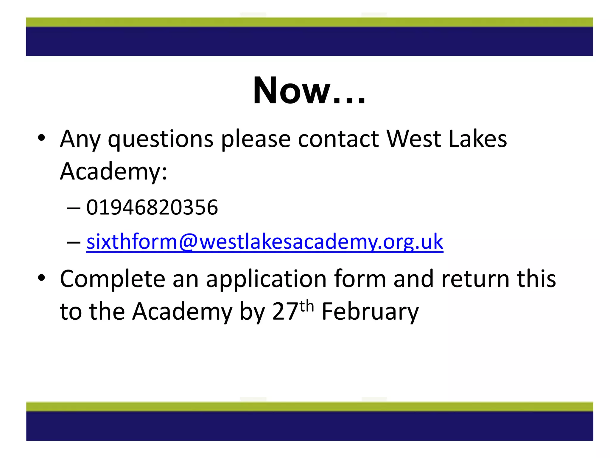 Now…
• Any questions please contact West Lakes
Academy:
– 01946820356
– sixthform@westlakesacademy.org.uk
• Complete an application form and return this
to the Academy by 27th February
 