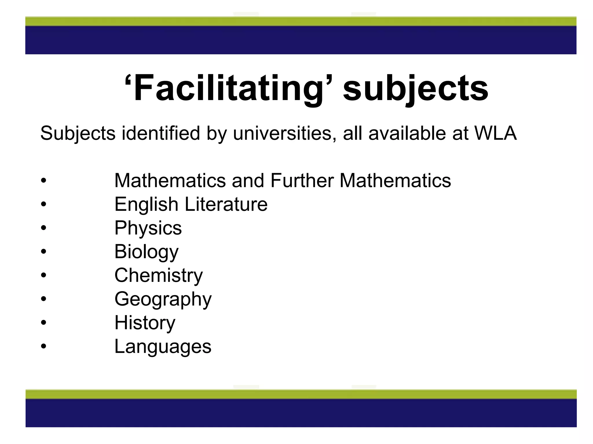 Subjects identified by universities, all available at WLA
• Mathematics and Further Mathematics
• English Literature
• Physics
• Biology
• Chemistry
• Geography
• History
• Languages
‘Facilitating’ subjects
 