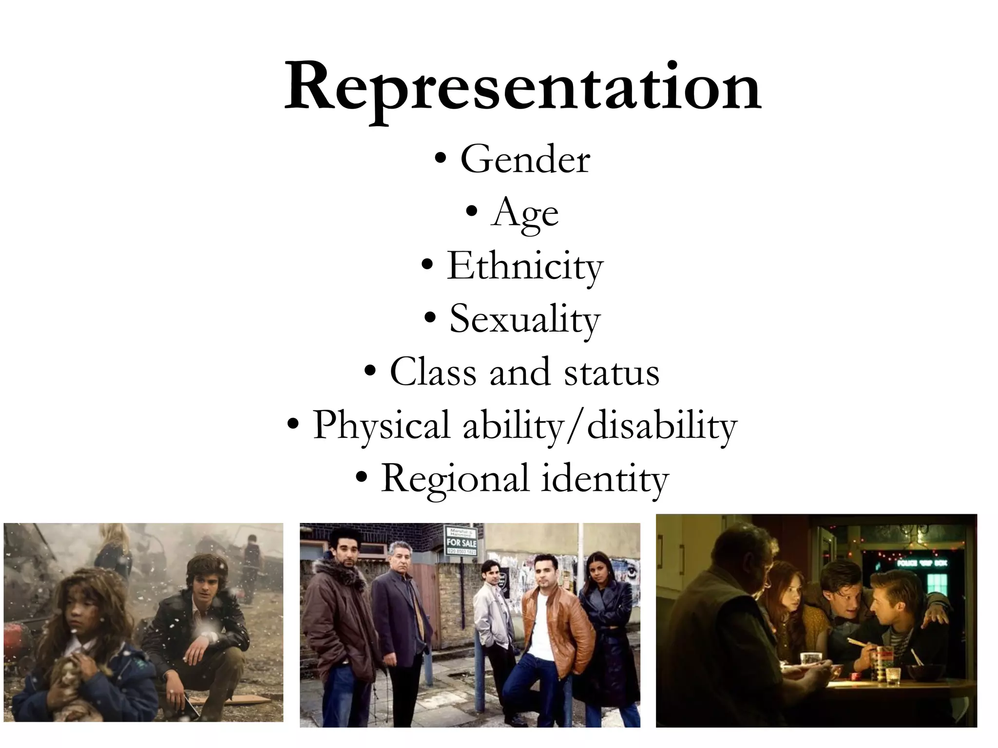 Representation
• Gender
• Age
• Ethnicity
• Sexuality
• Class and status
• Physical ability/disability
• Regional identity

 