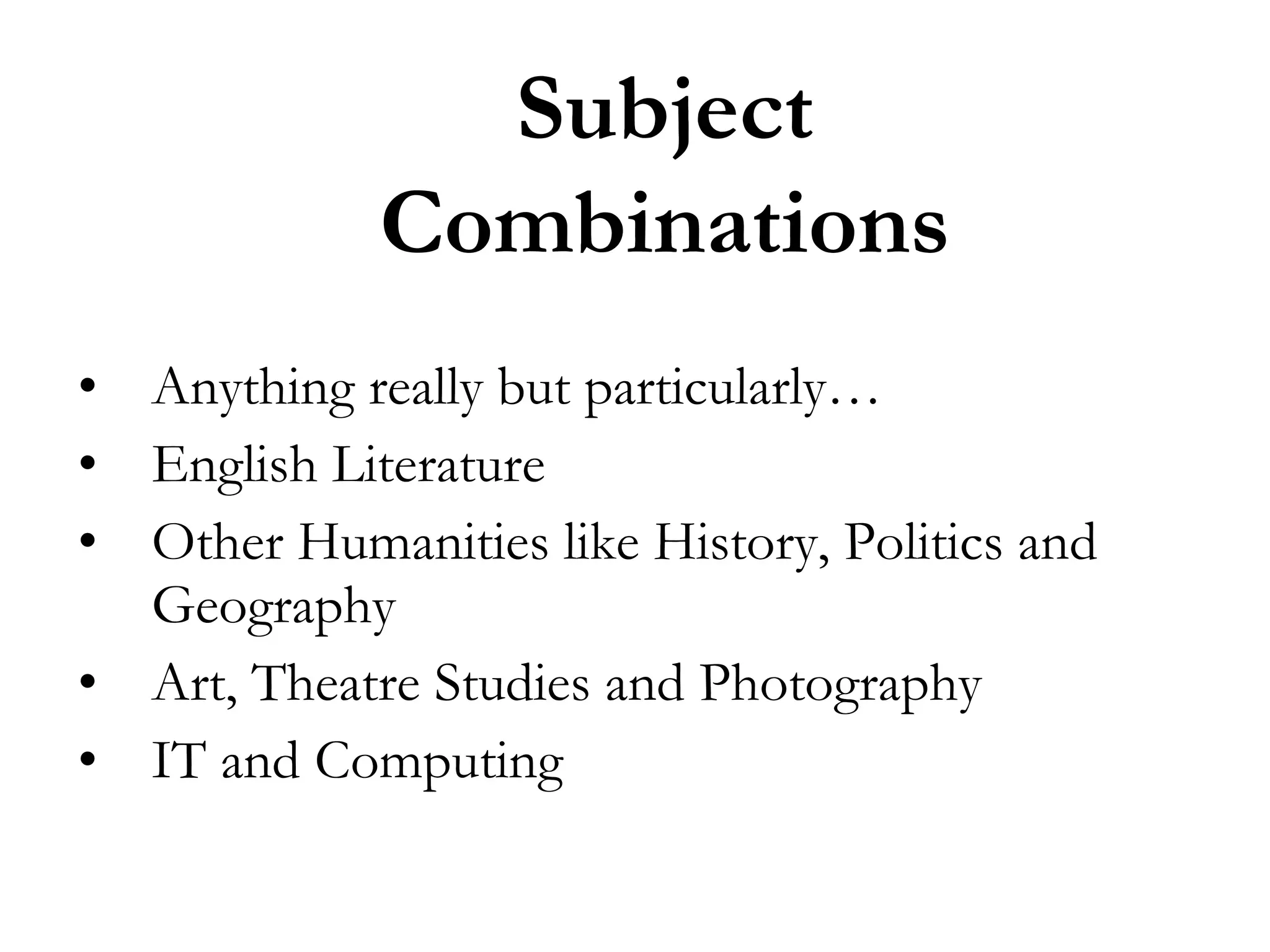 Subject
Combinations
• Anything really but particularly…
• English Literature
• Other Humanities like History, Politics and
Geography
• Art, Theatre Studies and Photography
• IT and Computing

 
