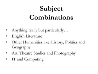 Subject
Combinations
• Anything really but particularly…
• English Literature
• Other Humanities like History, Politics and
Geography
• Art, Theatre Studies and Photography
• IT and Computing

 