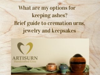 What are my options for
keeping ashes?
Brief guide to cremation urns,
jewelry and keepsakes
 