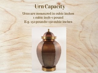 Urn Capacity
Urns are measured in cubic inches
1 cubic inch=1 pound
E.g. 150 pounds=150 cubic inches
 