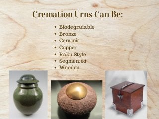 Cremation Urns Can Be:
Biodegradable
Bronze
Ceramic
Copper
Raku Style
Segmented
Wooden
 