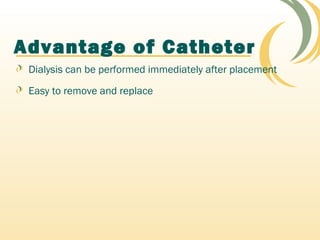 Advantage of Catheter
Dialysis can be performed immediately after placement
Easy to remove and replace
 