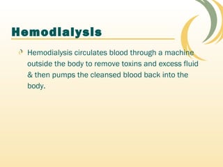 Hemodialysis
Hemodialysis circulates blood through a machine
outside the body to remove toxins and excess fluid
& then pumps the cleansed blood back into the
body.
 