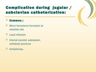 Complication during jugular /
subclavian catheterization:
Common :
Minor hematoma formation at
insertion site
Local infection
Arterial (carotid, subclavian,
vertebral) puncture
Arrhythmias,
 