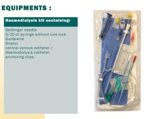 EQUIPMENTS :
Haemodialysis kit containing:
Seldinger needle
5/10 cc syringe without lure lock
Guidewire
Dilator
central venous catheter /
Haemodialysis catheter
anchoring clips.
 