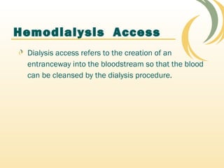 Hemodialysis Access
Dialysis access refers to the creation of an
entranceway into the bloodstream so that the blood
can be cleansed by the dialysis procedure.
 