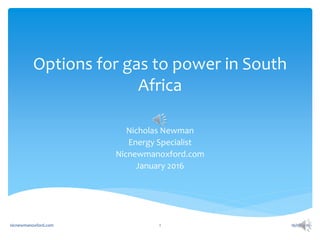 Options for gas to power in South
Africa
Nicholas Newman
Energy Specialist
Nicnewmanoxford.com
January 2016
16/01/2016nicnewmanoxford.com 1
 