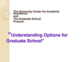 The University Center for Academic Excellence  and  The Graduate School Present:   “Understanding Options for Graduate School” 