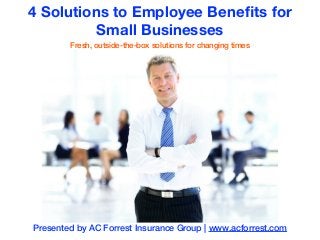 4 Solutions to Employee Beneﬁts for
Small Businesses
Fresh, outside-the-box solutions for changing times
1
Presented by AC Forrest Insurance Group | www.acforrest.com
 