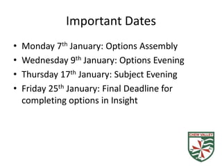 Important Dates
•   Monday 7th January: Options Assembly
•   Wednesday 9th January: Options Evening
•   Thursday 17th January: Subject Evening
•   Friday 25th January: Final Deadline for
    completing options in Insight
 