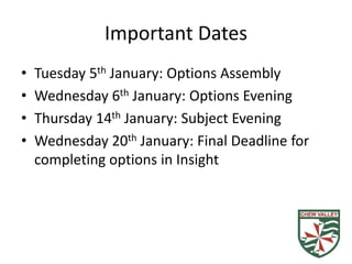 Important Dates
• Tuesday 5th January: Options Assembly
• Wednesday 6th January: Options Evening
• Thursday 14th January: Subject Evening
• Wednesday 20th January: Final Deadline for
completing options in Insight
 