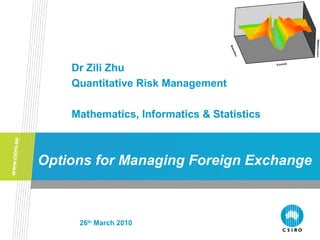 Options for Managing Foreign Exchange
Dr Zili Zhu
Quantitative Risk Management
Mathematics, Informatics & Statistics
26th
March 2010
 