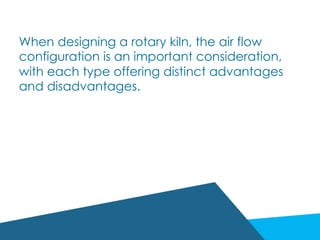 When designing a rotary kiln, the air flow
configuration is an important consideration,
with each type offering distinct advantages
and disadvantages.
 