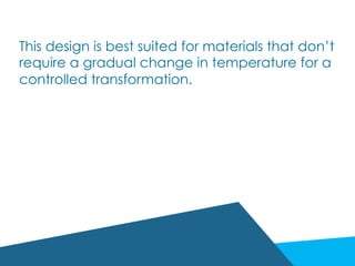 This design is best suited for materials that don’t
require a gradual change in temperature for a
controlled transformation.
 