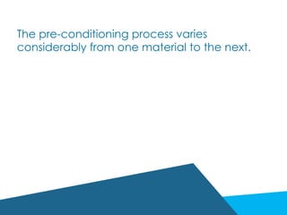 The pre-conditioning process varies
considerably from one material to the next.
 