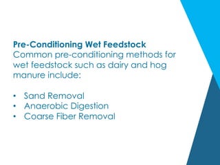 Pre-Conditioning Wet Feedstock
Common pre-conditioning methods for
wet feedstock such as dairy and hog
manure include:
•  Sand Removal
•  Anaerobic Digestion
•  Coarse Fiber Removal
 