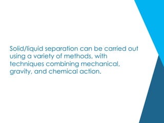 Solid/liquid separation can be carried out
using a variety of methods, with
techniques combining mechanical,
gravity, and chemical action.
 
