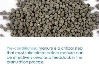 Pre-conditioning manure is a critical step
that must take place before manure can
be effectively used as a feedstock in the
granulation process.
 