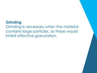 Grinding
Grinding is necessary when the material
contains large particles, as these would
inhibit effective granulation.
 
