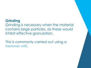 Grinding
Grinding is necessary when the material
contains large particles, as these would
inhibit effective granulation.
This is commonly carried out using a
hammer mill.
 