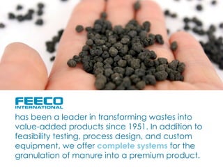 has been a leader in transforming wastes into
value-added products since 1951. In addition to
feasibility testing, process design, and custom
equipment, we offer complete systems for the
granulation of manure into a premium product.
 