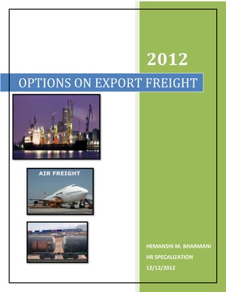 2012
OPTIONS ON EXPORT FREIGHT




                 HEMANSHI M. BHARMANI
                 HR SPECALIZATION
                 12/12/2012
 