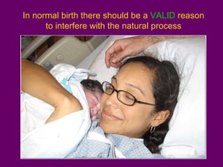 In normal birth there should be a  VALID  reason to interfere with the natural process 