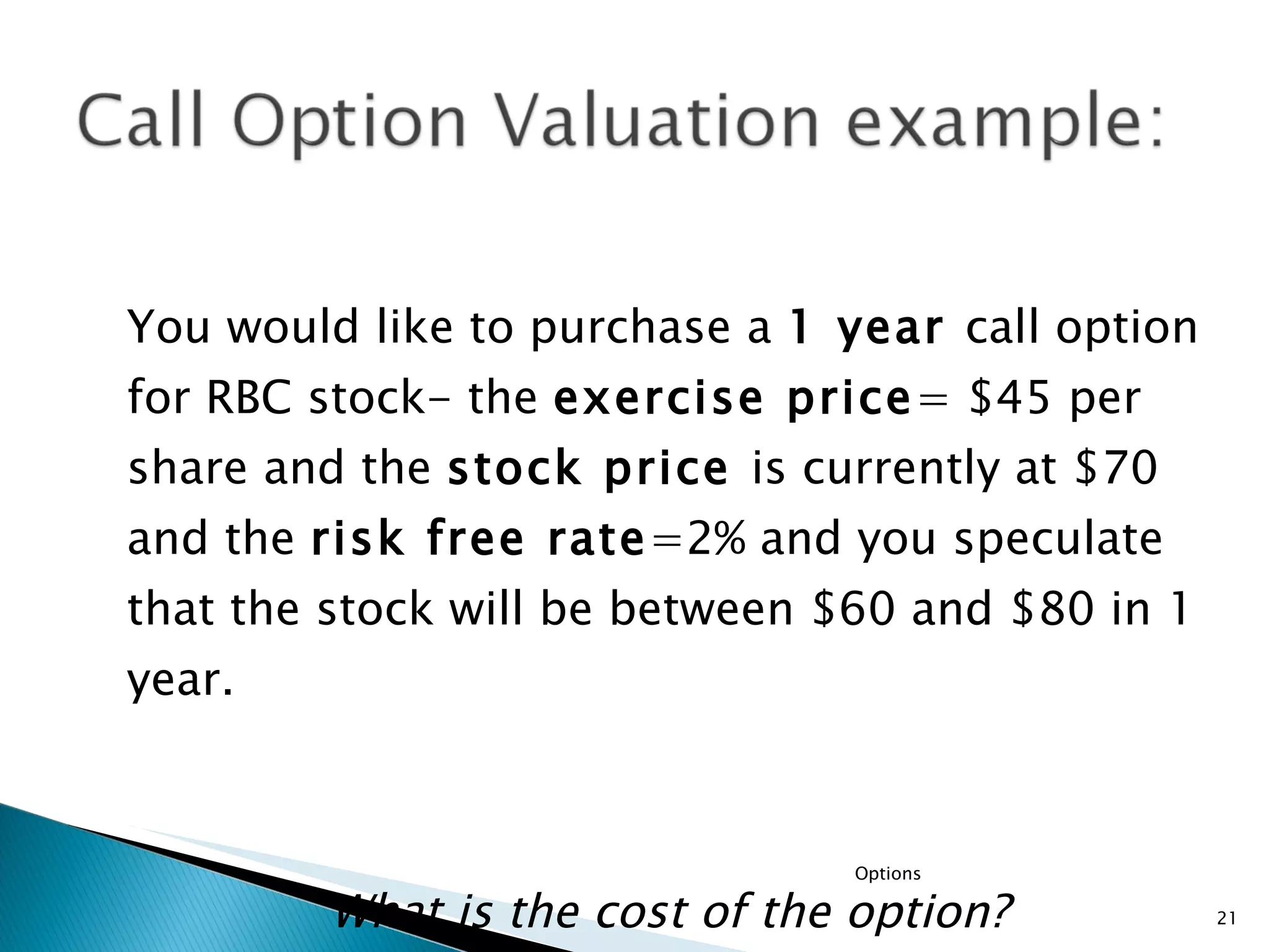 You would like to purchase a  1 year  call option for RBC stock- the  exercise price = $45 per share and the  stock price  is currently at $70 and the  risk free rate =2% and you speculate that the stock will be between $60 and $80 in 1 year.  What is the cost of the option? Options 